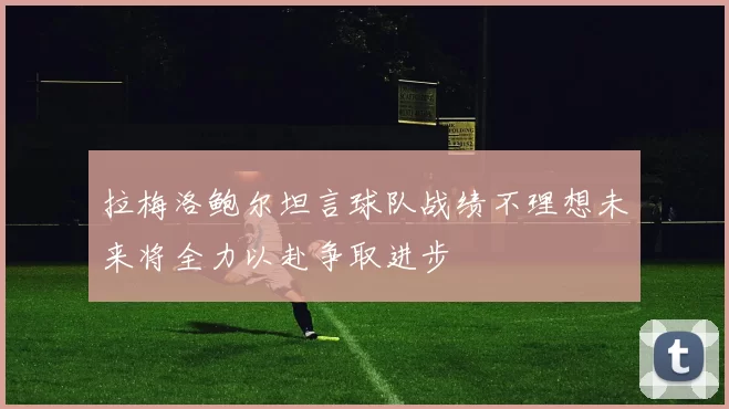 拉梅洛鲍尔坦言球队战绩不理想未来将全力以赴争取进步