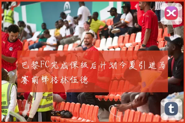 巴黎FC完成保级后计划今夏引进马赛前锋格林伍德