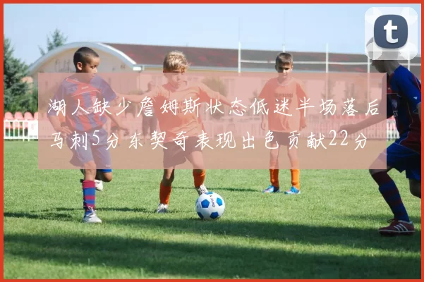 湖人缺少詹姆斯状态低迷半场落后马刺5分东契奇表现出色贡献22分