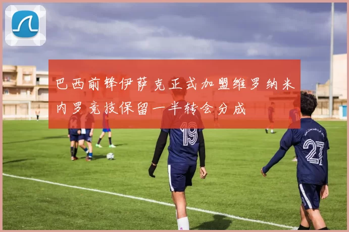 巴西前锋伊萨克正式加盟维罗纳米内罗竞技保留一半转会分成