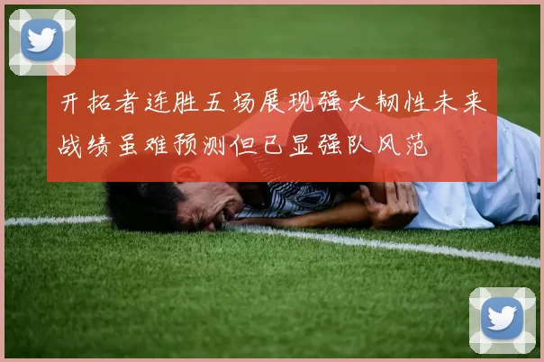 开拓者连胜五场展现强大韧性未来战绩虽难预测但已显强队风范
