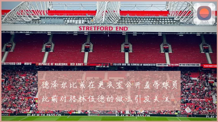 德泽尔比或在更衣室公开羞辱球员此前对格林伍德的做法引发关注