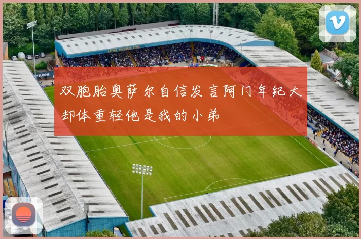 双胞胎奥萨尔自信发言阿门年纪大却体重轻他是我的小弟