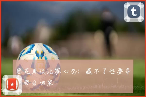 恩昆库谈比赛心态：赢不了也要争取带分回家