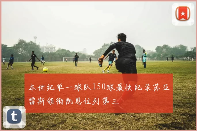 本世纪单一球队150球最快纪录苏亚雷斯领衔凯恩位列第三