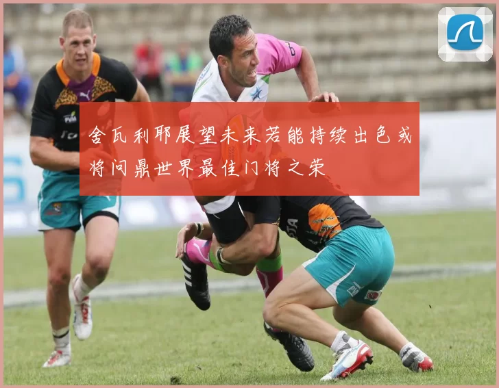 舍瓦利耶展望未来若能持续出色或将问鼎世界最佳门将之荣