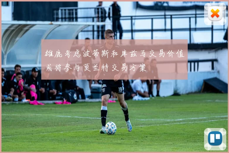雄鹿考虑波蒂斯和库兹马交易价值或将参与莫兰特交易方案
