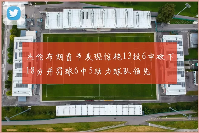 杰伦布朗首节表现惊艳13投6中砍下18分并罚球6中5助力球队领先