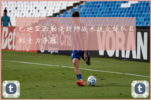 巴迪亚西勒谈新帅战术适合球队目标全力争冠